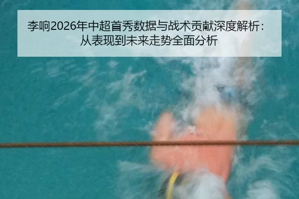 李响2026年中超首秀数据与战术贡献深度解析：从表现到未来走势全面分析