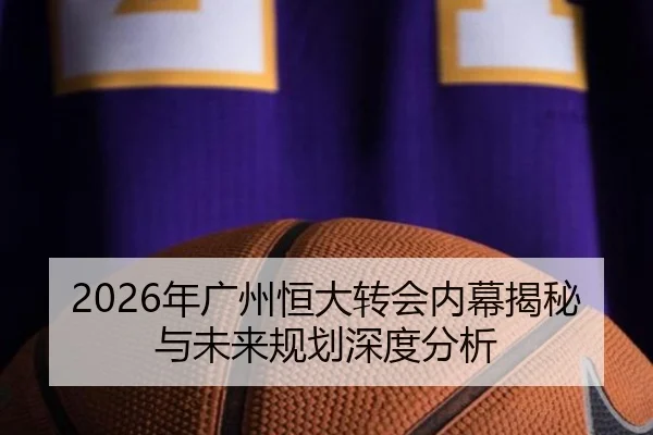 2026年广州恒大转会内幕揭秘与未来规划深度分析