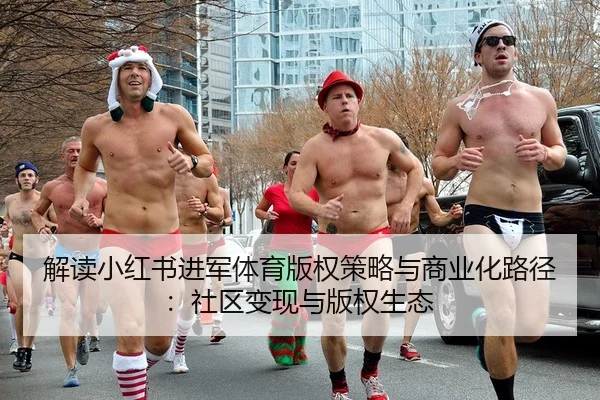 解读小红书进军体育版权策略与商业化路径：社区变现与版权生态